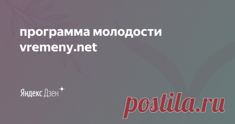 программа молодости vremeny.net | Яндекс Дзен На канале вы найдете простые прикладные техники, приемы и советы для естественного омоложения лица и здоровой стройности. 
бесплатные тренинги: 
ГОРМОНАЛЬНОЕ ЗДОРОВЬЕ В ВАШЕЙ ТАРЕЛКЕ - bio.vremeny.net
КРАСОТА НАЧИНАЕТСЯ СО СПИНЫ - spina.vremeny.net
ПРИСЕДАЕМ И ОМОЛАЖИВАЕМСЯ - fizika.vremeny.net


