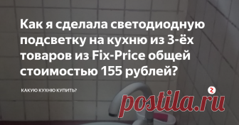 Как я сделала светодиодную подсветку на кухню из 3-ёх товаров из Fix-Price общей стоимостью 155 рублей? Эта идея пришла мне в голову, когда я в очередной раз ходила по Фиксу в задумчивости и размышляла: 