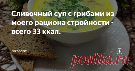 Сливочный суп с грибами из моего рациона стройности - всего 33 ккал. Доброго всем дня, а также вкусного и комфортного похудения! Стройнеть вкусно, сытно - возможно и это я поняла на своем опыте, которым и делюсь на своем канале. Кроме того, на канале я делюсь рецептами блюд, которые входят в мой рацион стройности. Хотите есть вкусно, сытно, в комфортном для себя режиме? Необходимо всего лишь научиться контролировать калорийность своего питания и питаться с небольшим дефици...