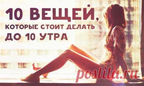 Вещи, которые стоит делать до 10 утра | Naget.Ru