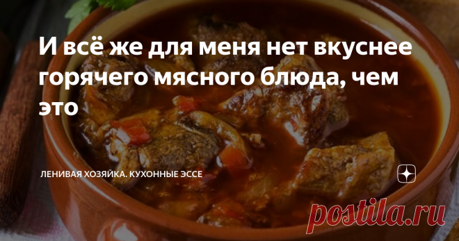 И всё же для меня нет вкуснее горячего мясного блюда, чем это Чаще всего публикации на моем канале посвящены каким-то новым и необычным рецептам, но иногда я делаю исключение и публикую статью о достаточно известных блюдах, но настолько они хороши, что не отметить их невозможно.
Сегодня как раз такой случай. Поговорим сегодня о, пожалуй, самом вкусном, на мой взгляд, мясном горячем блюде. Герой статьи сегодня 