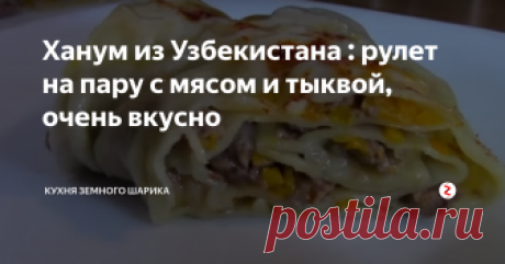 Ханум из Узбекистана : рулет на пару с  мясом и тыквой, очень вкусно Ингредиенты:
800 гр. муки
1 яйцо
1 ч. л. соли