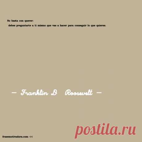 Franklin D  Roosevelt: No basta con querer: debes preguntarte a ti mismo qué vas a hacer para conseguir lo que quieres.