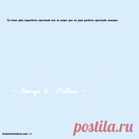 George S  Patton: Un buen plan imperfecto ejecutado hoy es mejor que un plan perfecto ejecutado mañana.