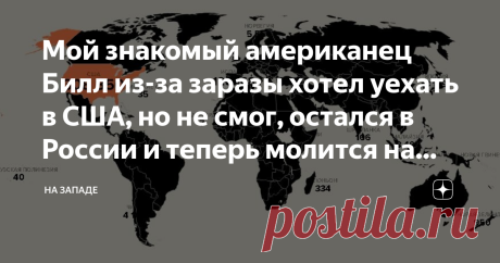 Мой знакомый американец Билл из-за заразы хотел уехать в США, но не смог, остался в России и теперь молится на нашу страну Билл было засобирался домой. Ну, конечно, там же лучшие в мире врачи уж точно спасут нацию