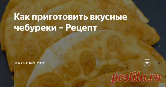 Как приготовить вкусные чебуреки – Рецепт Статья автора «⨳В⨳к⨳у⨳с⨳н⨳ы⨳й⨳ ⨳м⨳и⨳р⨳» в Дзене ✍: Приветствую вас, уважаемые читатели! Сегодня мы рассмотрим как приготовить вкусные чебуреки.