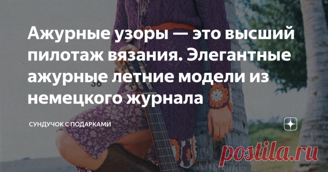Ажурные узоры — это высший пилотаж вязания. Элегантные ажурные летние модели из немецкого журнала По моему мнению, ажурные узоры всегда украшают вязаные изделия. Иногда даже небольшой и несложный ажурный узор, расположенный небольшой полосой или панелью на лицевой или изнаночной глади полностью меняет все изделие, делает его нарядным и стильным. Я очень люблю вязать разные ажуры. Даже сложный ажур вязать интересно и захватывающе. Вязать простую гладь для меня утомительно. ...