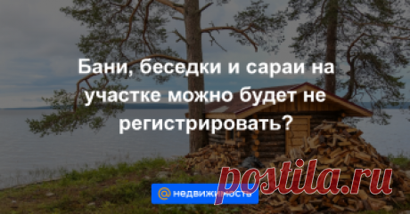 Бани, беседки и сараи на участке можно будет не регистрировать? Минэкономразвития внесло в правительство законопроект, который пересмотрит критерии отнесения построек к недвижимым или движимым объектам....