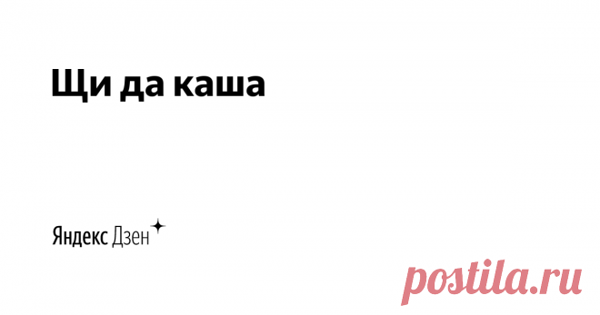 Щи да каша | Яндекс Дзен Канал о приготовлении простых и повседневных блюд.
