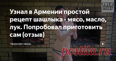 Узнал в Армении простой рецепт шашлыка - мясо, масло, лук. Попробовал приготовить сам (отзыв) Всем привет! Во время нашей поездки в Армению, я понял одну вещь - армяне могут приготовить #шашлык из всего. А главное - это будет очень вкусно.
Узнал в Армении простой рецепт шашлыка - мясо, масло, лук. Попробовал приготовить сам (отзыв)
В итоге, в одном из армянских ресторанов в Ереване, я пообщался с местным поваром и узнал его рецепт. Сейчас обо всем расскажу по порядку.
ТЕКСТОВЫЕ и