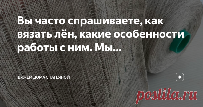 Вяжем дома с Татьяной Пост автора «Вяжем дома с Татьяной» в Дзене ✍: Вы часто спрашиваете, как вязать лён, какие особенности работы с ним.