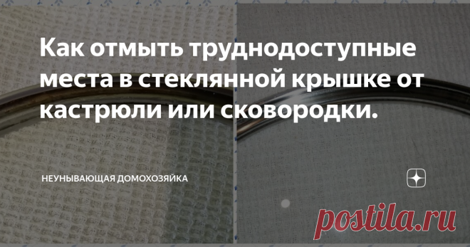 Как отмыть труднодоступные места в стеклянной крышке от кастрюли или сковородки. сегодня я расскажу, как легко и практически просто отмыть внутреннюю часть кромки крышки, ведь обычная губка для посуды в узкий проём не пролезает и со временем налёт
