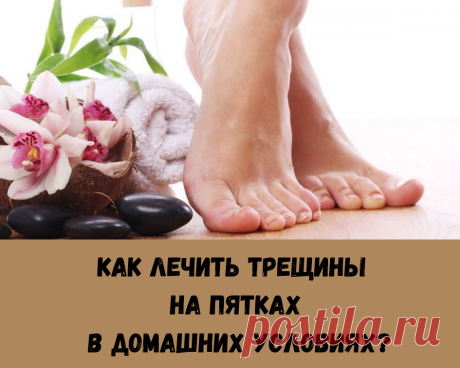 3 способа лечения трещин на пятках в домашних условиях