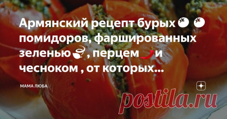 Армянский рецепт бурых🍅🍅 помидоров, фаршированных зеленью🍃, перцем🌶️и чесноком🧄, от которых невозможно отказаться Статья автора «Мама Люба» в Дзене ✍: Зелёные помидоры обычно готовят в конце сезона из бурых плодов, которые не успевают выспеть по теплу.