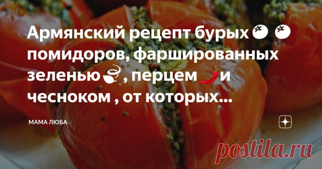 Армянский рецепт бурых🍅🍅 помидоров, фаршированных зеленью🍃, перцем🌶️и чесноком🧄, от которых невозможно отказаться Статья автора «Мама Люба» в Дзене ✍: Зелёные помидоры обычно готовят в конце сезона из бурых плодов, которые не успевают выспеть по теплу.