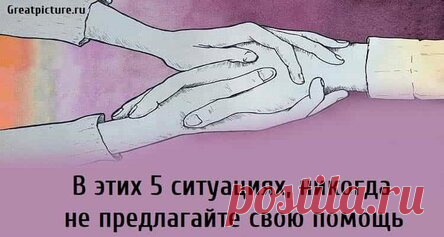 В этих 5 ситуациях, никогда не предлагайте свою помощь