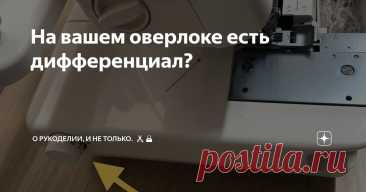 На вашем оверлоке есть дифференциал? Статья автора «О рукоделии, и не только.