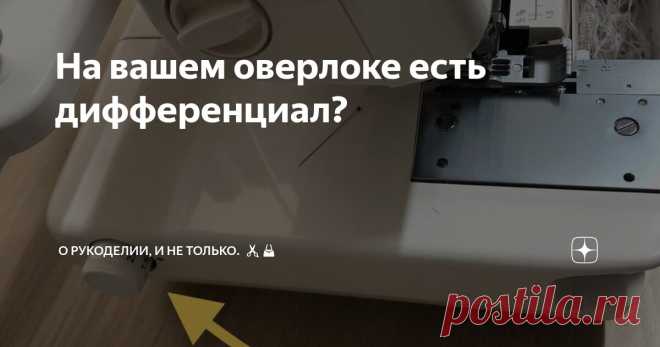 На вашем оверлоке есть дифференциал? Статья автора «О рукоделии, и не только.