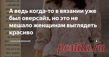 А ведь когда-то в вязании уже был оверсайз, но это не мешало женщинам выглядеть красиво Если немного углубиться в историю моды и вспомнить 20-30 годы  прошлого века, свободные платья с заниженной талией или совсем древние свободные хитоны и туники, то становится ясно, что этот "большеразмерный ", мешковатый стиль -совсем не изобретение наших дней.
А вот именно вязаные вещи с большой свободой облегания особенно популярны были в 80-90 х годах прошлого столетия. Но при этом посмотрите,