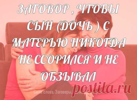 ЗАГОВОР , ЧТОБЫ СЫН (ДОЧЬ ) С МАТЕРЬЮ НИКОГДА НЕ ССОРИЛСЯ И НЕ ОБЗЫВАЛ  
 
Замечено, что после прочтения этого заговора сын становится добрее, начинает заботиться о матери и никогда ей больше не грубит. Очень хочу, чтобы и вам помог этот чудодейственный заговор!  
Читать нужно  перед иконой , с зажжённой свечой по утрам , до полного изменения в отношениях .   Если    вы  хотите   наладить   отношения  с  дочерью   ,  то   слова   заговора  подделайте   под  это   соответст...