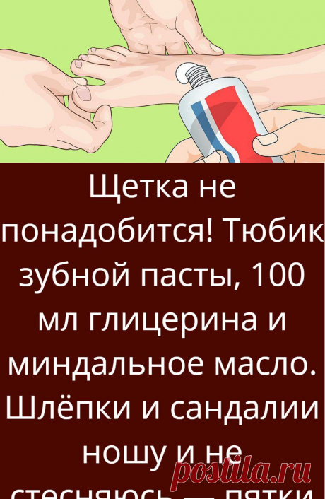 Щетка не понадобится! Тюбик зубной пасты, 100 мл глицерина и миндальное масло. Шлёпки и сандалии ношу и не стесняюсь — пятки как у младенца.