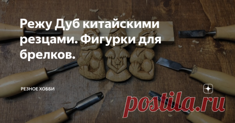Режу Дуб китайскими резцами. Фигурки для брелков.