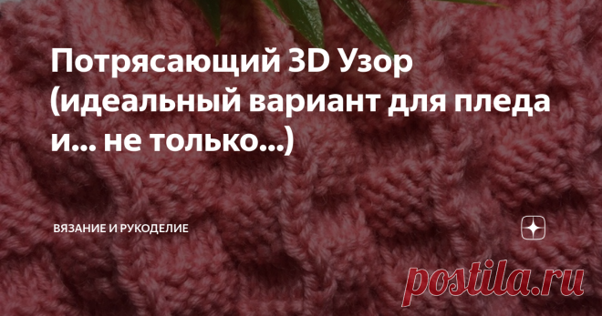 Потрясающий 3D Узор (идеальный вариант для пледа и... не только...) Всем привет!
Сегодня вяжу  Потрясающий 3D Узор.
Узор двухсторонний, совершенно одинаково выглядит с обеих сторон