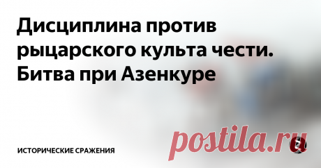 Дисциплина против рыцарского культа чести. Битва при Азенкуре  Битва при Азенкуре – одно из основных сражений в Столетней войне. Французы (Шарль Д’Альбре) предприняли попытку в 1415 году остановить изнуренную голодом и длительными маршами английскую армию во главе с королем Генрихом V. Встреча произошла у деревни Азенкур, недалеко от города Кале, куда и направлялись военные силы Англии.
 Различные источники оценивают численность обеих армий по-разному, но большинство докум...
