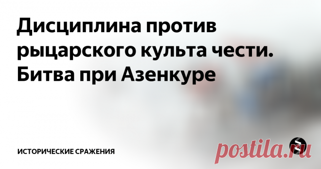 Дисциплина против рыцарского культа чести. Битва при Азенкуре  Битва при Азенкуре – одно из основных сражений в Столетней войне. Французы (Шарль Д’Альбре) предприняли попытку в 1415 году остановить изнуренную голодом и длительными маршами английскую армию во главе с королем Генрихом V. Встреча произошла у деревни Азенкур, недалеко от города Кале, куда и направлялись военные силы Англии.
 Различные источники оценивают численность обеих армий по-разному, но большинство докум...