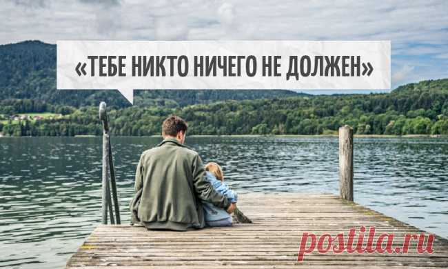 Тебе никто ничего не должен
Это просто: Тебе никто ничего не должен.

Что это значит?

Как вообще такое простое утверждение может быть важным? Возможно, тебе пока так не кажется, но это утверждение буквально спасет твою жизнь.