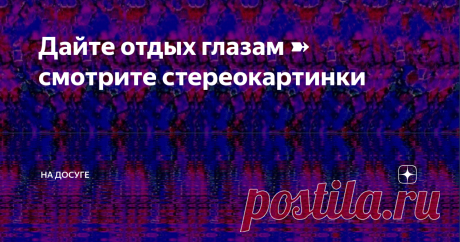 Дайте отдых глазам ➽ смотрите стереокартинки Мир красочных иллюзий в авторских стереокартинках