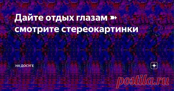 Дайте отдых глазам ➽ смотрите стереокартинки Мир красочных иллюзий в авторских стереокартинках