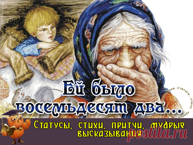 Ей было восемьдесят два, давно шли дни на убыль. 
Не для себя она жила, считая каждый рубль. 
Жила для внука и детей, носки крючком вязала, 
Но часто не спала ночей, ворочалась, вздыхала.