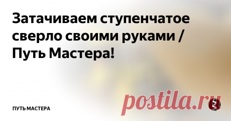 Затачиваем ступенчатое сверло своими руками / Путь Мастера! К слову о китайских-советских сверлах, в большенстве случаев от бездумного применения, -не секрет что для многих "мастеров" -существует один тип сверел, для некоторых уже два, и так далее от степени образованности) а иногда по лени "переобуть" сверло от задачи к задаче) вот потом и жалуются китай не китай, существуют марки сталей, есть масло есть много ещё академических знаний, которые помогут сох