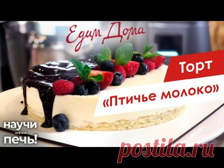 Торт «Птичье молоко» | Научи меня печь! на «Едим Дома»