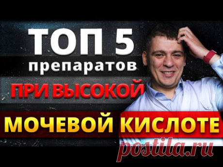 ТОП-5 ПРЕПАРАТОВ ПРИ ВЫСОКОЙ МОЧЕВОЙ КИСЛОТЕ. ПОДАГРА. ПРИЧИНЫ И ЧТО ДЕЛАТЬ?