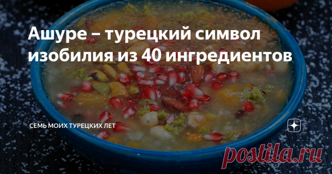 Ашуре – турецкий символ изобилия из 40 ингредиентов Вчера закончился месяц Ашуре. И я успела это блюдо приготовить и соседей угостить. Значит, будет нам изобилие – примета такая. Расскажу об этой удивительной каше из 40 ингредиентов, потому что она крутая. И я обожаю ритуальную еду, которая со смыслом.
Как оливье в новый год, как блины на масленицу, как кутья в сочельник