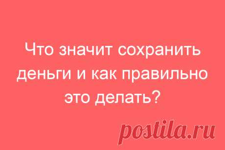 Что значит сохранить деньги и как правильно это делать?
