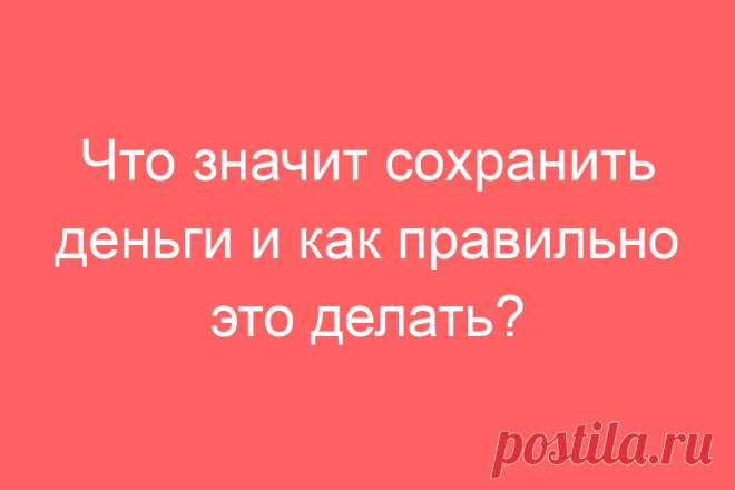 Что значит сохранить деньги и как правильно это делать?