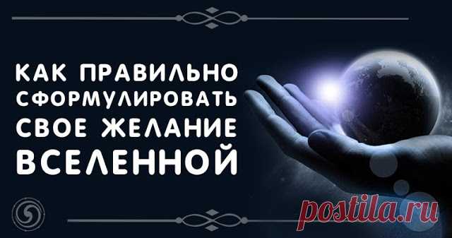 Как правильно сформулировать свое желание вселенной  
Чтобы ваши желания исполнялись, надо их правильно выразить.
 

Как выразить «правильное» желание, чтобы Вселенная дала то, что вы действительно хотите? Для этого нужно соблюсти следующие условия:
 
…