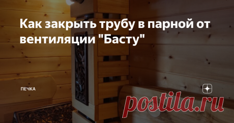 Как закрыть трубу в парной от вентиляции "Басту" В современных банях, без правильной вентиляции никуда, в интернете столько информации, из какой трубы делать? какой выбрать диаметр? ставить или нет тройник и задвижку? на все эти вопросы есть ответы.
В этой статье я хочу показать, как можно облагородить трубу от вытяжной вентиляции, которая находится в парилке.
Парилка очень большая по нынешним меркам, печь кирпичная, что встретишь очень редко,