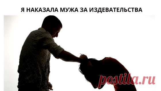 Я наказала мужа за издевательства и вот, что получила