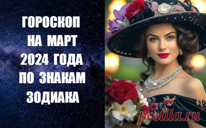 ЧИТАЙТЕ ГОРОСКОП НА МАРТ 2024 ГОДА ПО ЗНАКАМ ЗОДИАКА -