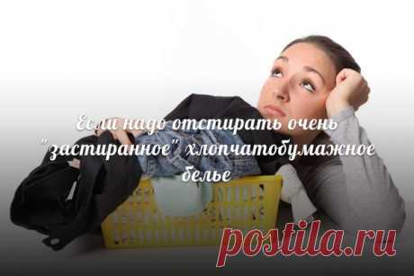 ЕСЛИ НАДО ОТСТИРАТЬ ОЧЕНЬ "ЗАСТИРАННОЕ" ХЛОПЧАТОБУМАЖНОЕ БЕЛЬЕ