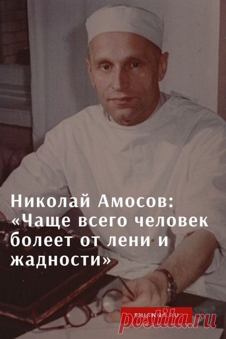 Николай Амосов: Чаще всего человек болеет от лени и жадности

Чему учил академик Амосов
Только сам человек виноват в своих болезнях. Чаще всего он болеет от лени и жадности, но иногда и от неразумности, незнания и отсутствия здравого смысла. Не нужно надеяться на медицину: бойтесь попасть в плен к врачам! Кликайте на фото, чтобы прочитать ⤴