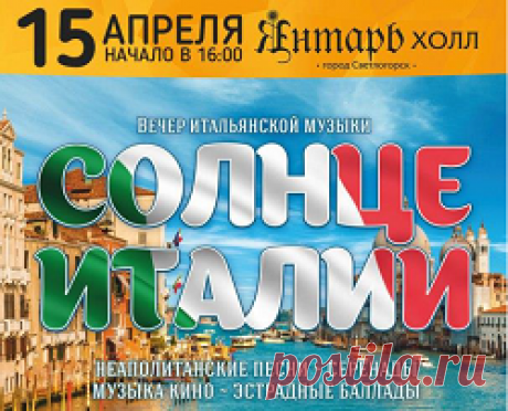 Солнце Италии
15 апреля в 16:00 в Театре эстрады «Янтарь-холл» (Светлогорск, ул. Ленина, 11) состоится концертный вечер итальянской музыки «Солнце Италии». 
В программе концертного вечера прозвучат известные неаполитанские песни, итальянские серенады и эстрадные баллады, а также музыка кино, написанная итальянскими композиторами Эннио Марриконе, Нино Рота...
https://www.randevu39.ru/novosti-kaliningrada/2308/