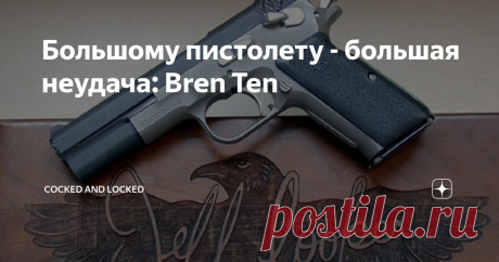 Большому пистолету - большая неудача: Bren Ten Когда пистолет создается на надежной и проверенной платформе, да еще и при прямом участии небезызвестного в стрелковой среде Джеффа Купера, казалось бы, что может пойти не так? На самом деле многое: я уже не раз и не два писал именно о том, как хорошая по задумке идея убивалась кривой наладкой производства или отсутствием какой-либо коммерческой жилки у создателя. Любопытнее всего здесь то, что бывший морпех и ныне действующий...