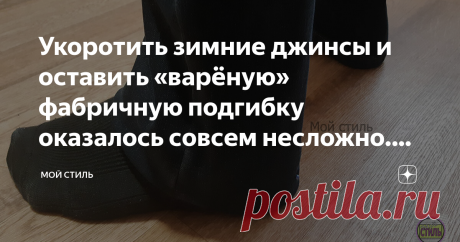 Укоротить зимние джинсы и оставить «варёную» фабричную подгибку оказалось совсем несложно. Покажу, как красиво у меня получилось