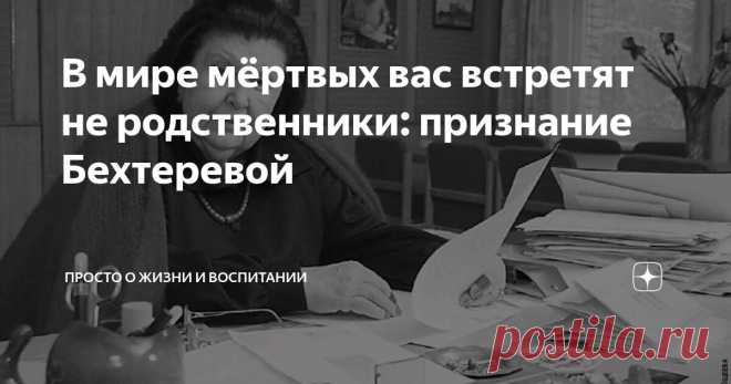 В мире мёртвых вас встретят не родственники: признание Бехтеревой Статья автора «Просто о жизни и воспитании» в Дзене ✍: Есть темы, о которых люди предпочитают говорить шёпотом. О смерти, например.