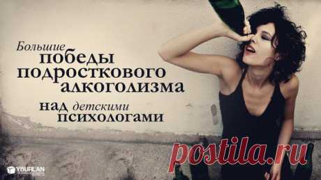 Большие победы подросткового алкоголизма над детскими психологами